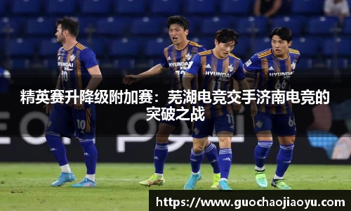 精英赛升降级附加赛：芜湖电竞交手济南电竞的突破之战