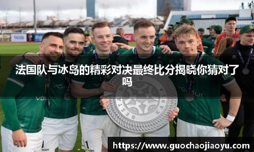 法国队与冰岛的精彩对决最终比分揭晓你猜对了吗